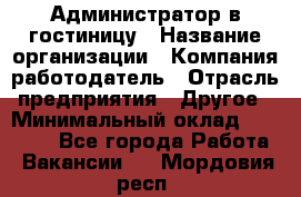 Администратор в гостиницу › Название организации ­ Компания-работодатель › Отрасль предприятия ­ Другое › Минимальный оклад ­ 23 000 - Все города Работа » Вакансии   . Мордовия респ.